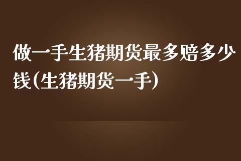 做一手生猪期货最多赔多少钱(生猪期货一手)_https://wap.sdxiaoxijinshu.com_金融_第1张
