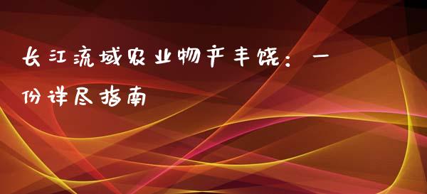 长江流域农业物产丰饶：一份详尽指南_https://wap.sdxiaoxijinshu.com_金融_第1张