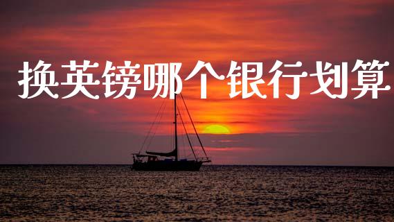 换英镑哪个银行划算_https://wap.sdxiaoxijinshu.com_财经_第1张